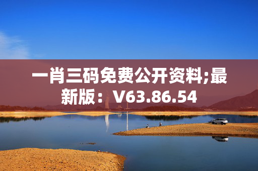 一肖三码免费公开资料;最新版：V63.86.54