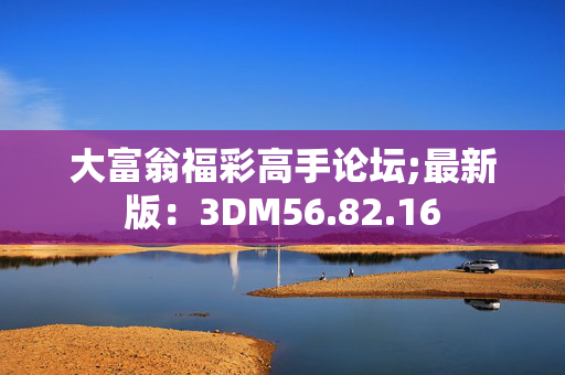 大富翁福彩高手论坛;最新版：3DM56.82.16