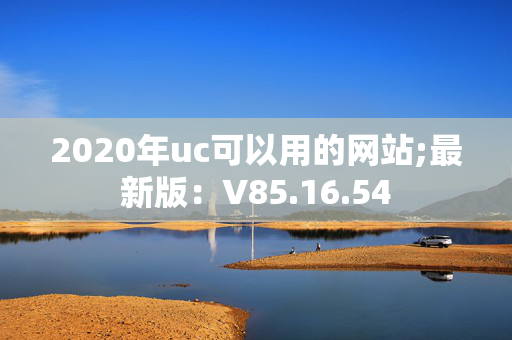 2020年uc可以用的网站;最新版：V85.16.54