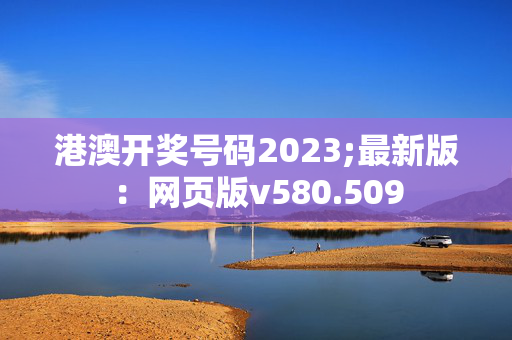 港澳开奖号码2023;最新版：网页版v580.509