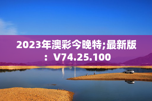 2023年澳彩今晚特;最新版：V74.25.100