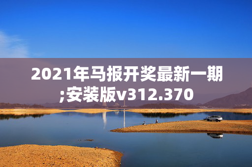 2021年马报开奖最新一期;安装版v312.370