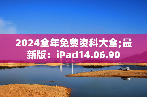 2024全年免费资科大全;最新版：iPad14.06.90