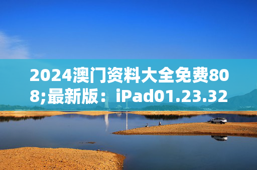 2024澳门资料大全免费808;最新版：iPad01.23.32