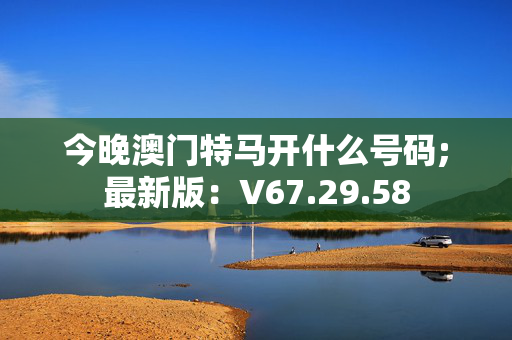 今晚澳门特马开什么号码;最新版：V67.29.58