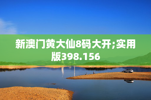 新澳门黄大仙8码大开;实用版398.156