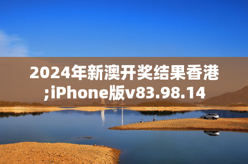 2024年新澳开奖结果香港;iPhone版v83.98.14