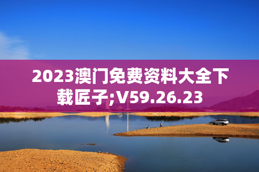 2023澳门免费资料大全下载匠子;V59.26.23