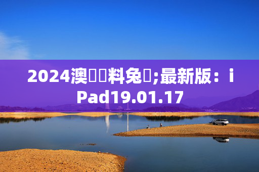 2024澳門資料兔費;最新版：iPad19.01.17