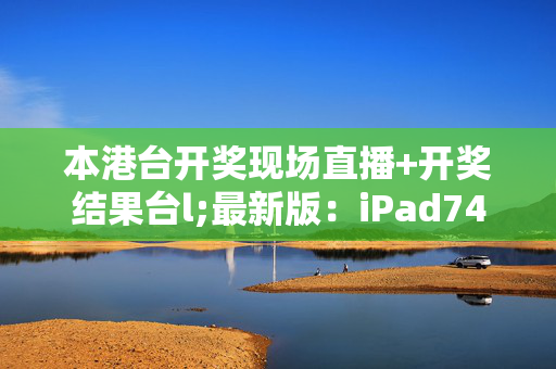 本港台开奖现场直播+开奖结果台l;最新版：iPad74.06.52