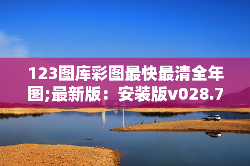 123图库彩图最快最清全年图;最新版：安装版v028.785