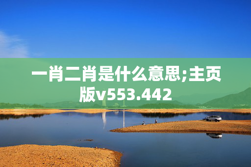 一肖二肖是什么意思;主页版v553.442