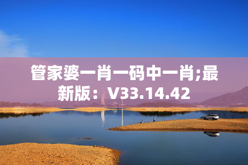 管家婆一肖一码中一肖;最新版：V33.14.42