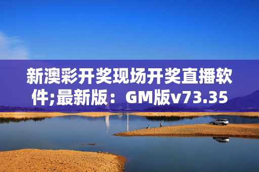 新澳彩开奖现场开奖直播软件;最新版：GM版v73.35.51