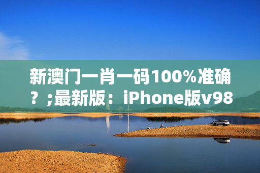 新澳门一肖一码100%准确？;最新版：iPhone版v98.91.43