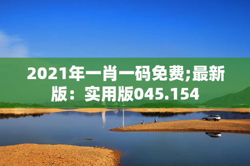 2021年一肖一码免费;最新版：实用版045.154