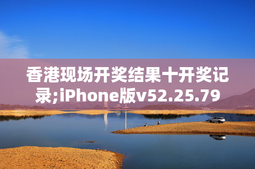 香港现场开奖结果十开奖记录;iPhone版v52.25.79