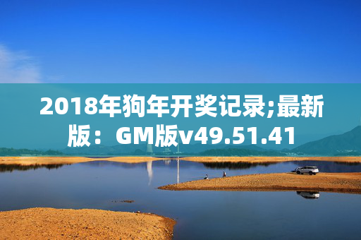 2018年狗年开奖记录;最新版：GM版v49.51.41