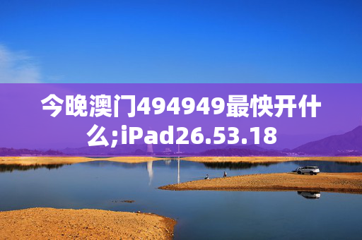 今晚澳门494949最怏开什么;iPad26.53.18