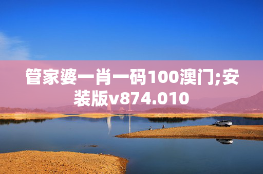 管家婆一肖一码100澳门;安装版v874.010