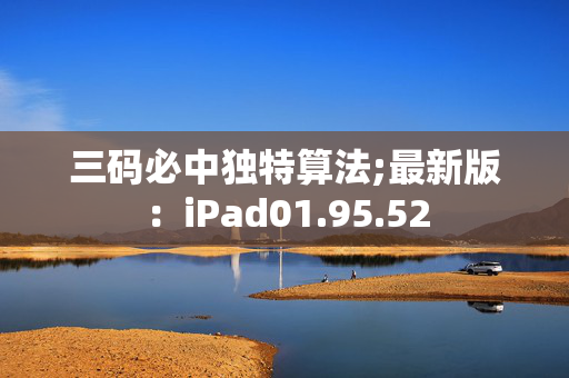 三码必中独特算法;最新版：iPad01.95.52