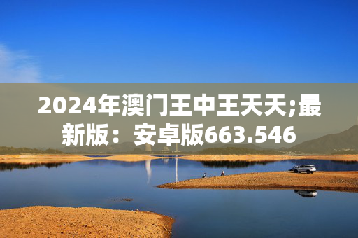 2024年澳门王中王天天;最新版：安卓版663.546