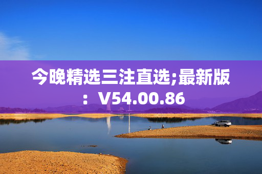 今晚精选三注直选;最新版：V54.00.86