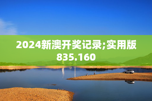 2024新澳开奖记录;实用版835.160