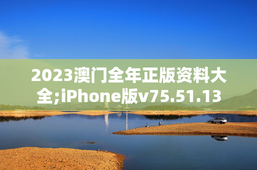 2023澳门全年正版资料大全;iPhone版v75.51.13