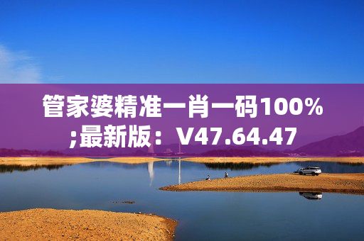 管家婆精准一肖一码100%;最新版：V47.64.47